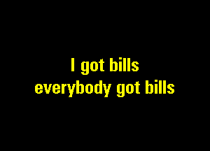 I got bills

everybody got bills