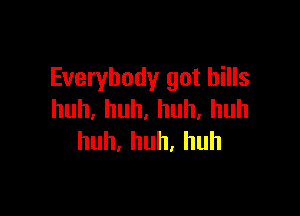 Everybody got bills

huh.huh.huh.huh
huh,huh,huh