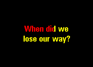 When did we

lose our way?