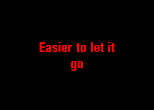 Easier to let it

go