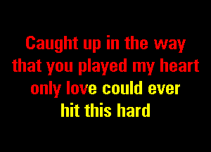 Caught up in the way
that you played my heart

only love could ever
hit this hard