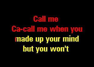 Call me
Ca-call me when you

made up your mind
but you won't