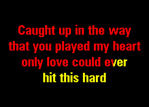 Caught up in the way
that you played my heart

only love could ever
hit this hard