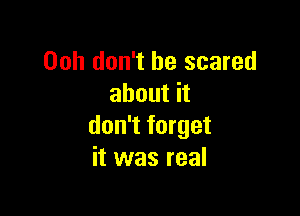 Ooh don't be scared
about it

don't forget
it was real