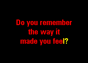 Do you remember

the way it
made you feel?