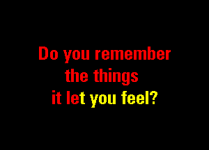 Do you remember

the things
it let you feel?