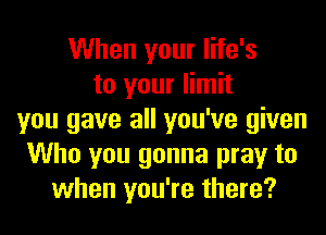 When your life's
to your limit
you gave all you've given
Who you gonna pray to
when you're there?