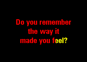 Do you remember

the way it
made you feel?