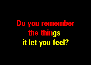 Do you remember

the things
it let you feel?