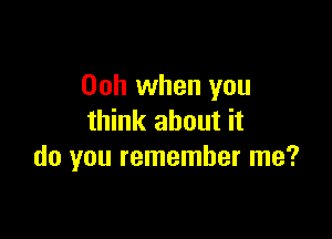 Ooh when you

think about it
do you remember me?