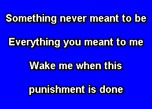 Something never meant to be
Everything you meant to me
Wake me when this

punishment is done