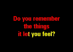 Do you remember

the things
it let you feel?