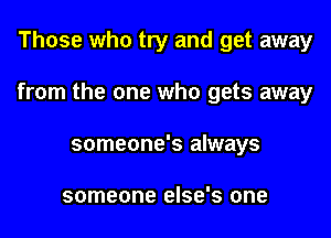 Those who try and get away

from the one who gets away

someone's always

someone else's one