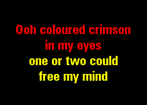 Ooh coloured crimson
in my eyes

one or two could
free my mind