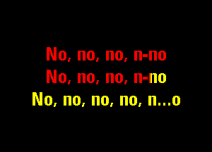 No, no, no, n-no

N0. no, no, n-no
No, no, no. no, n...o