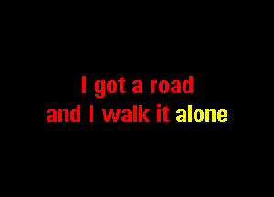 I got a road

and I walk it alone