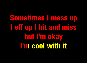 Sometimes I mess up
I eff up I hit and miss

but I'm okay
I'm cool with it