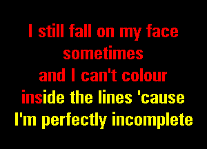 I still fall on my face
sometimes
and I can't colour
inside the lines 'cause
I'm perfectly incomplete
