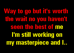 Way to go but it's worth
the wait no you haven't
seen the best of me
I'm still working on
my masterpiece and l..