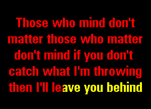 Those who mind don't
matter those who matter
don't mind if you don't
catch what I'm throwing
then I'll leave you behind