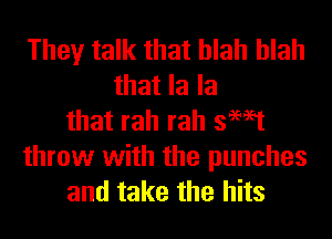 They talk that blah blah
that la la
that rah rah swat
throw with the punches
and take the hits