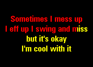 Sometimes I mess up
I eff up I swing and miss

but it's okay
I'm cool with it