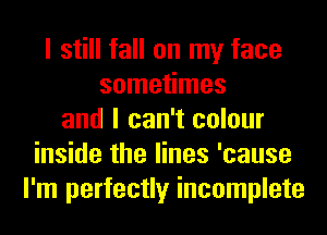 I still fall on my face
sometimes
and I can't colour
inside the lines 'cause
I'm perfectly incomplete