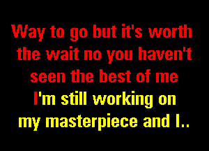 Way to go but it's worth
the wait no you haven't
seen the best of me
I'm still working on
my masterpiece and l..