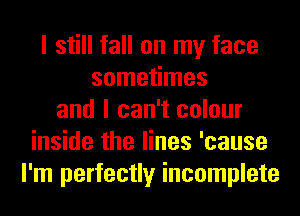 I still fall on my face
sometimes
and I can't colour
inside the lines 'cause
I'm perfectly incomplete