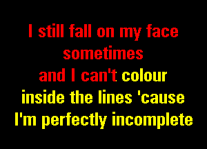 I still fall on my face
sometimes
and I can't colour
inside the lines 'cause
I'm perfectly incomplete