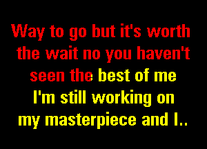 Way to go but it's worth
the wait no you haven't
seen the best of me
I'm still working on
my masterpiece and l..