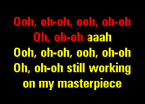 00h, oh-oh. ooh, oh-oh
0h, oh-oh aaah

Ooh, oh-oh, ooh, oh-oh
0h. oh-oh still working
on my masterpiece