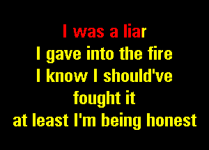 l was a liar
I gave into the fire

I know I should've
fought it
at least I'm being honest