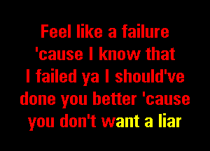 Feel like a failure
'cause I know that
I failed ya I should've
done you better 'cause
you don't want a liar