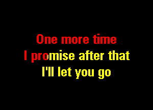 One more time

I promise after that
I'll let you go
