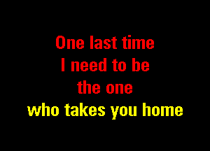 One last time
I need to he

the one
who takes you home