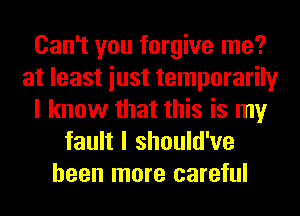 Can't you forgive me?
at least iust temporarily
I know that this is my
fault I should've
been more careful