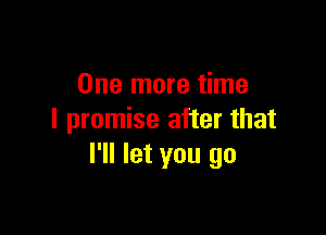 One more time

I promise after that
I'll let you go