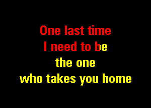 One last time
I need to he

the one
who takes you home