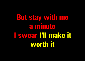 But stay with me
a minute

I swear I'll make it
worth it