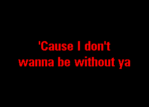 'Cause I don't

wanna be without ya