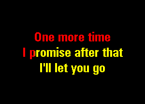 One more time

I promise after that
I'll let you go