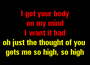 I got your body
on my mind
I want it had
oh iust the thought of you
gets me so high, so high