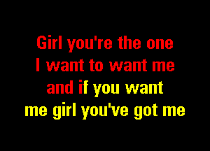 Girl you're the one
I want to want me

and if you want
me girl you've got me