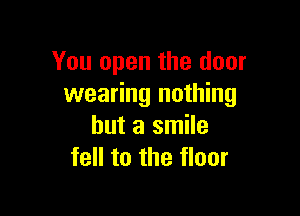You open the door
wearing nothing

but a smile
fell to the floor