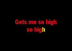 Gets me so high

so high