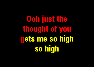 Ooh just the
thought of you

gets me so high
so high