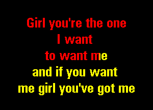 Girl you're the one
I want

to want me
and if you want
me girl you've got me