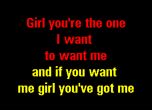 Girl you're the one
I want

to want me
and if you want
me girl you've got me