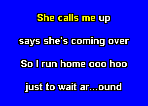 She calls me up

says she's coming over
So I run home 000 hoo

just to wait ar...ound